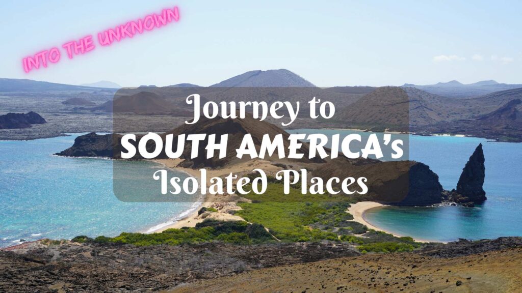 Into the Unknown: Journey to South America’s Isolated Places