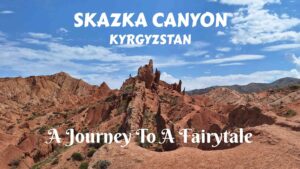 Skazka Canyon, Kyrgyzstan- A Journey To A Fairy Tale