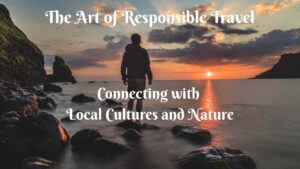 The Art of Responsible Travel: Connecting with Local Cultures and Nature